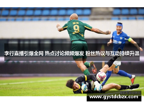 李行直播引爆全网 热点讨论频频爆发 粉丝热议与互动持续升温