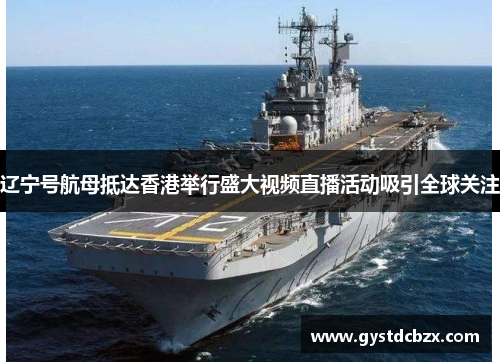 辽宁号航母抵达香港举行盛大视频直播活动吸引全球关注