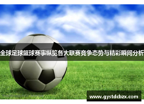 全球足球篮球赛事纵览各大联赛竞争态势与精彩瞬间分析
