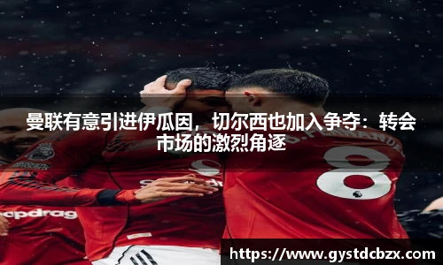 曼联有意引进伊瓜因，切尔西也加入争夺：转会市场的激烈角逐