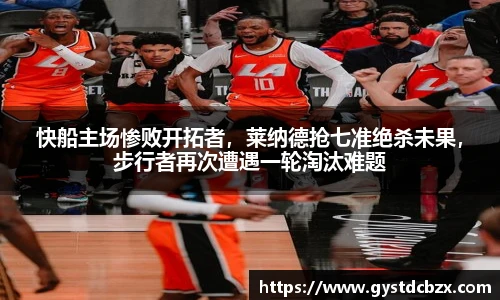 快船主场惨败开拓者，莱纳德抢七准绝杀未果，步行者再次遭遇一轮淘汰难题