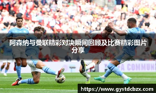 阿森纳与曼联精彩对决瞬间回顾及比赛精彩图片分享
