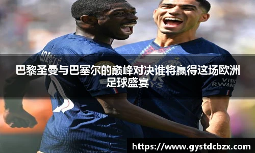 巴黎圣曼与巴塞尔的巅峰对决谁将赢得这场欧洲足球盛宴