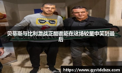 贝蒂斯与比利激战正酣谁能在这场较量中笑到最后