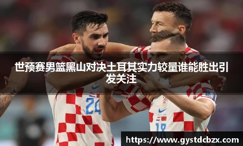 世预赛男篮黑山对决土耳其实力较量谁能胜出引发关注