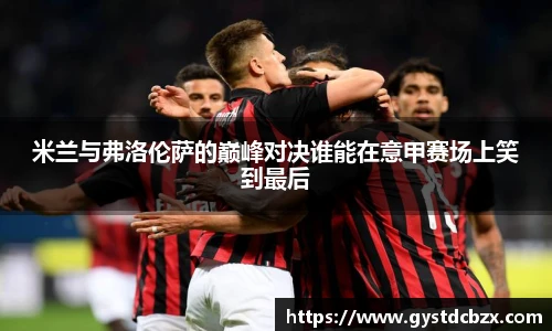 米兰与弗洛伦萨的巅峰对决谁能在意甲赛场上笑到最后