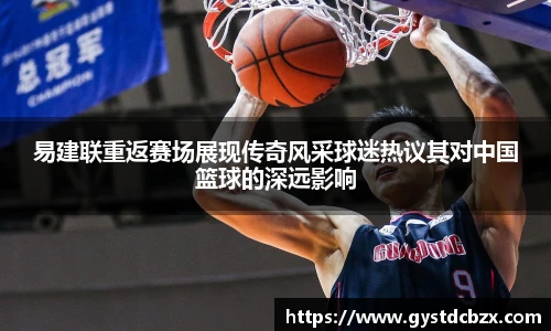 易建联重返赛场展现传奇风采球迷热议其对中国篮球的深远影响